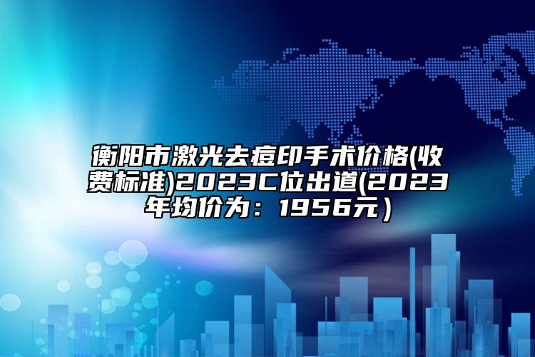 衡陽市激光去痘印手術(shù)價格(收費標準)2023C位出道(2023年均價為：1956元）