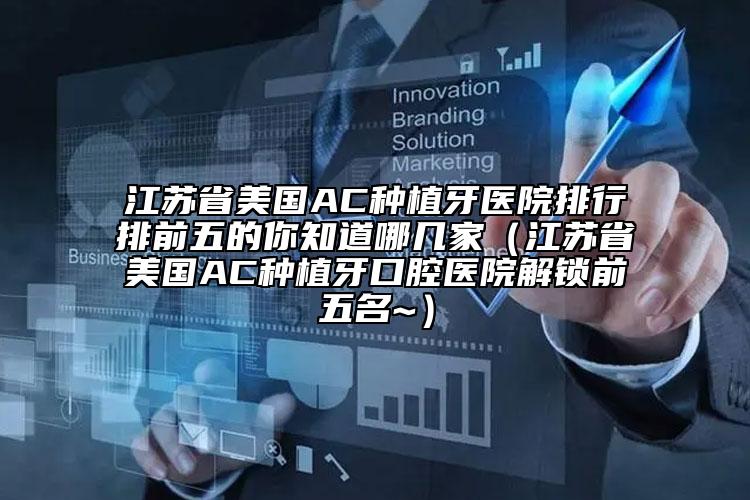 江蘇省美國(guó)AC種植牙醫(yī)院排行排前五的你知道哪幾家（江蘇省美國(guó)AC種植牙口腔醫(yī)院解鎖前五名~）