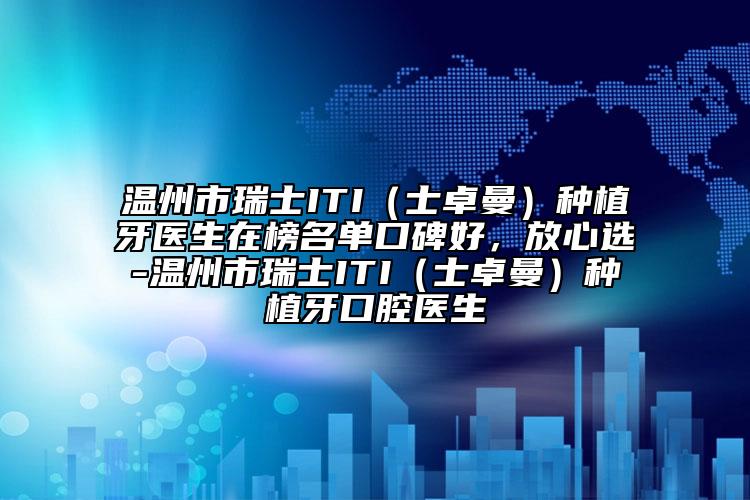 溫州市瑞士ITI（士卓曼）種植牙醫(yī)生在榜名單口碑好，放心選-溫州市瑞士ITI（士卓曼）種植牙口腔醫(yī)生