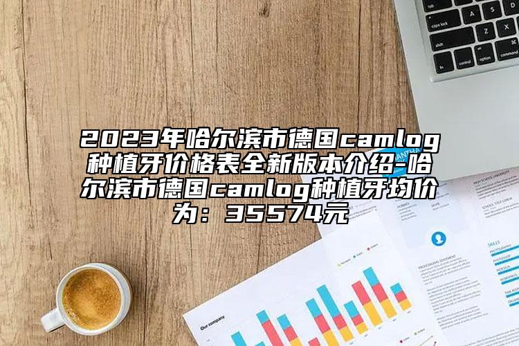 2023年哈爾濱市德國camlog種植牙價格表全新版本介紹-哈爾濱市德國camlog種植牙均價為：35574元
