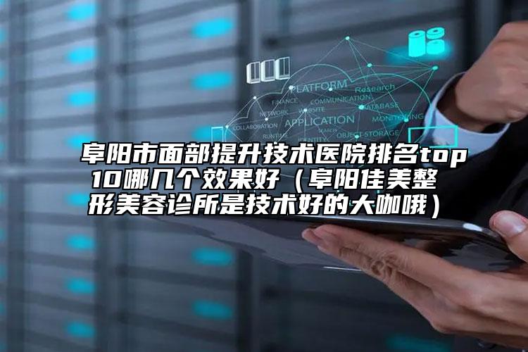 阜陽市面部提升技術醫(yī)院排名top10哪幾個效果好（阜陽佳美整形美容診所是技術好的大咖哦）