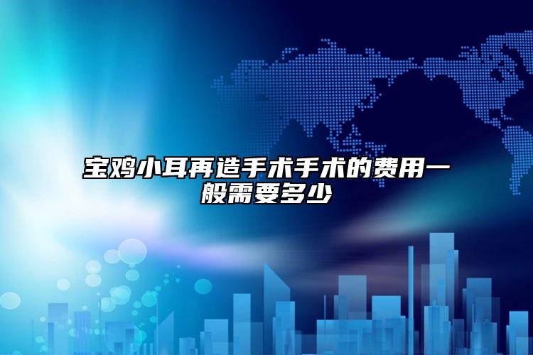 寶雞小耳再造手術(shù)手術(shù)的費用一般需要多少
