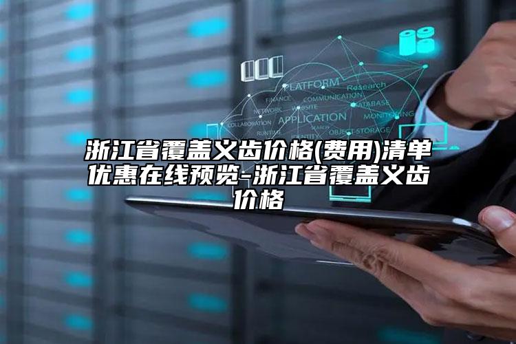 浙江省覆蓋義齒價(jià)格(費(fèi)用)清單優(yōu)惠在線預(yù)覽-浙江省覆蓋義齒價(jià)格