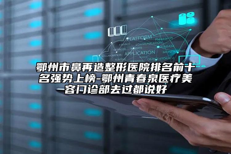 鄂州市鼻再造整形醫(yī)院排名前十名強勢上榜-鄂州青春泉醫(yī)療美容門診部去過都說好