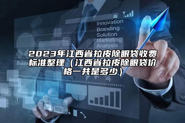 2023年江西省拉皮除眼袋收費標(biāo)準(zhǔn)整理（江西省拉皮除眼袋價格一共是多少）