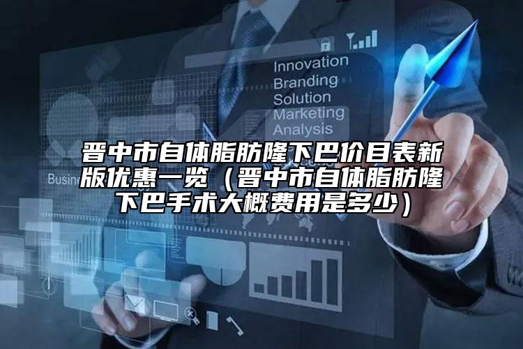 晉中市自體脂肪隆下巴價目表新版優(yōu)惠一覽（晉中市自體脂肪隆下巴手術(shù)大概費用是多少）