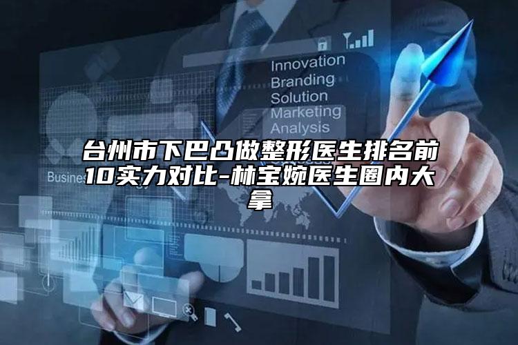 臺州市下巴凸做整形醫(yī)生排名前10實(shí)力對比-林寶婉醫(yī)生圈內(nèi)大拿