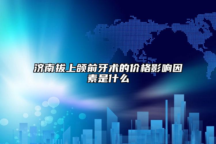 濟南拔上頜前牙術的價格影響因素是什么