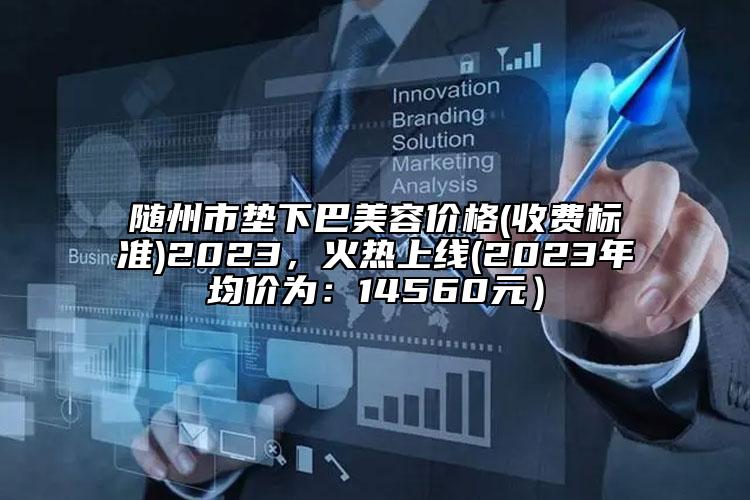 隨州市墊下巴美容價(jià)格(收費(fèi)標(biāo)準(zhǔn))2023，火熱上線(2023年均價(jià)為：14560元）