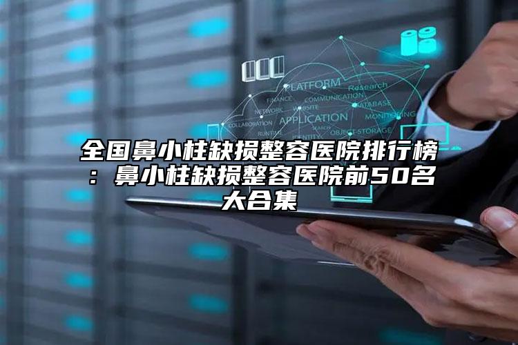 全國(guó)鼻小柱缺損整容醫(yī)院排行榜：鼻小柱缺損整容醫(yī)院前50名大合集