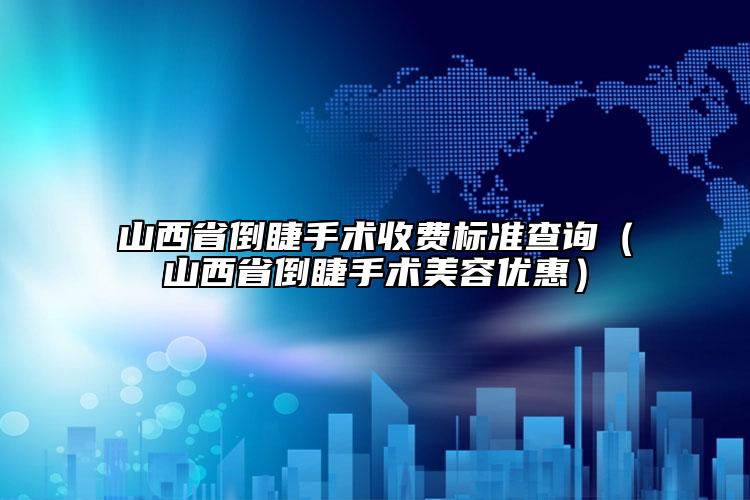 山西省倒睫手術(shù)收費(fèi)標(biāo)準(zhǔn)查詢（山西省倒睫手術(shù)美容優(yōu)惠）