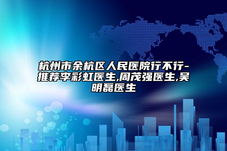 杭州市余杭區(qū)人民醫(yī)院行不行-推薦李彩虹醫(yī)生,周茂強(qiáng)醫(yī)生,吳明磊醫(yī)生