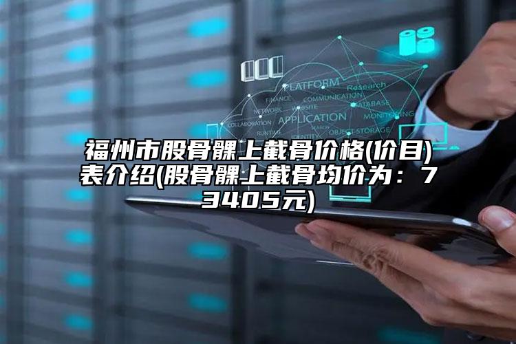 福州市股骨髁上截骨價格(價目)表介紹(股骨髁上截骨均價為：73405元)