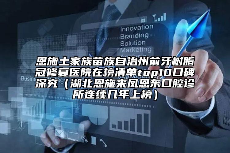 恩施土家族苗族自治州前牙樹(shù)脂冠修復(fù)醫(yī)院在榜清單top10口碑深究（湖北恩施來(lái)鳳恩東口腔診所連續(xù)幾年上榜）