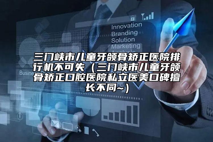 三門峽市兒童牙頜骨矯正醫(yī)院排行機(jī)不可失（三門峽市兒童牙頜骨矯正口腔醫(yī)院私立醫(yī)美口碑擅長不同~）