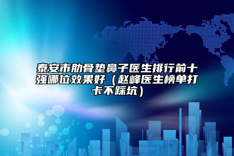 泰安市肋骨墊鼻子醫(yī)生排行前十強(qiáng)哪位效果好（趙峰醫(yī)生榜單打卡不踩坑）