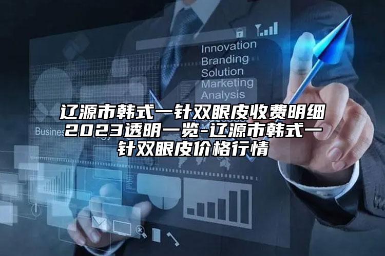 遼源市韓式一針雙眼皮收費明細2023透明一覽-遼源市韓式一針雙眼皮價格行情