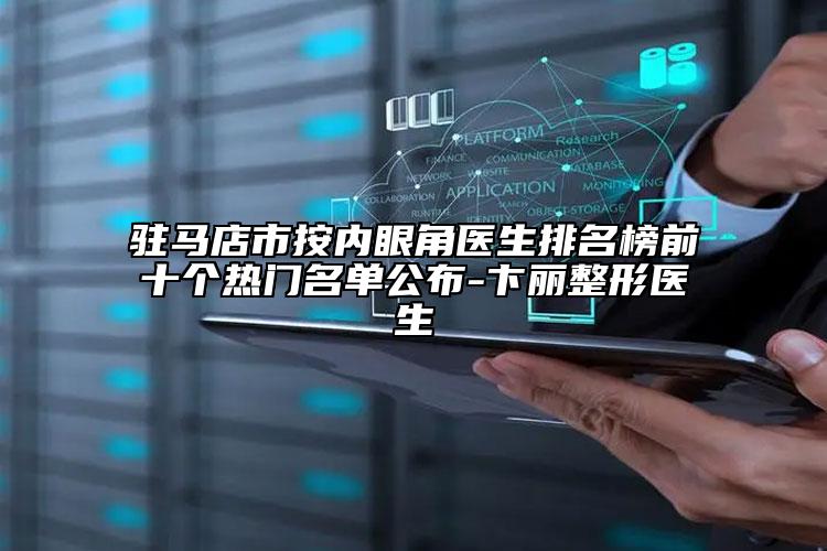 駐馬店市按內(nèi)眼角醫(yī)生排名榜前十個熱門名單公布-卞麗整形醫(yī)生