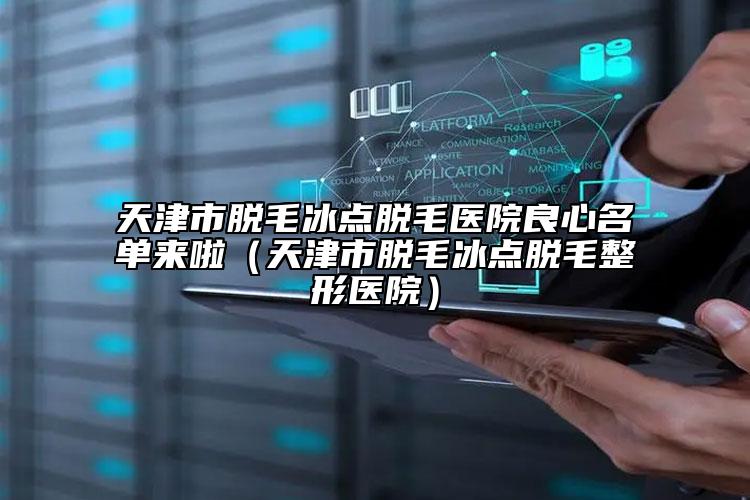 天津市脫毛冰點(diǎn)脫毛醫(yī)院良心名單來(lái)啦（天津市脫毛冰點(diǎn)脫毛整形醫(yī)院）