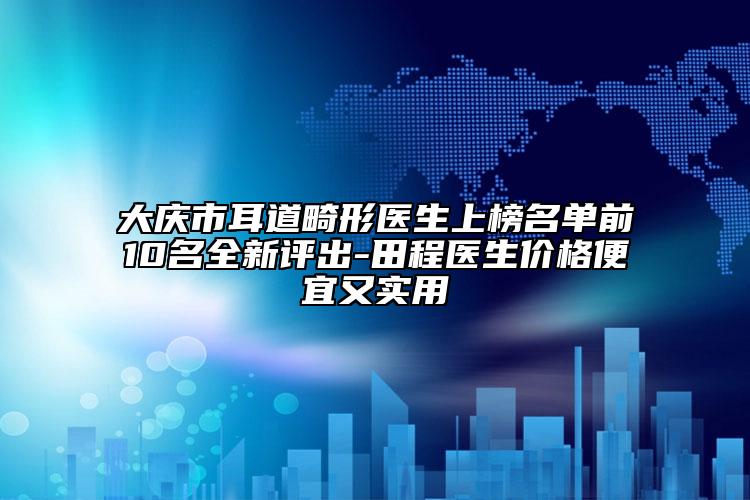 大慶市耳道畸形醫(yī)生上榜名單前10名全新評(píng)出-田程醫(yī)生價(jià)格便宜又實(shí)用
