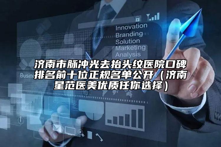濟(jì)南市脈沖光去抬頭紋醫(yī)院口碑排名前十位正規(guī)名單公開(kāi)（濟(jì)南星范醫(yī)美優(yōu)質(zhì)任你選擇）