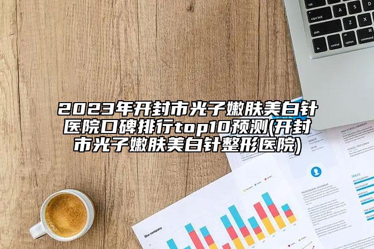 2023年開封市光子嫩膚美白針醫(yī)院口碑排行top10預(yù)測(開封市光子嫩膚美白針整形醫(yī)院)