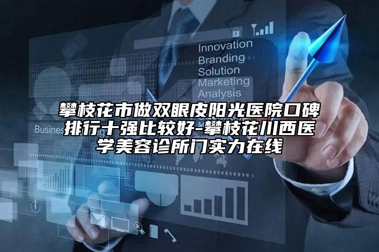 攀枝花市做雙眼皮陽光醫(yī)院口碑排行十強比較好-攀枝花川西醫(yī)學美容診所門實力在線