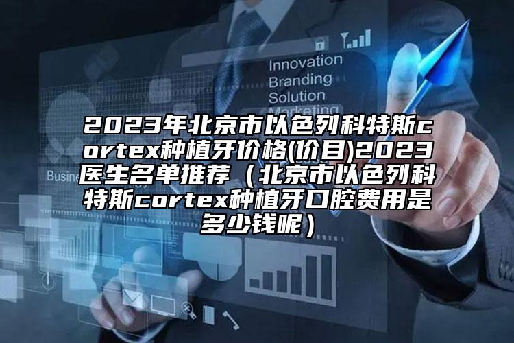 2023年北京市以色列科特斯cortex種植牙價格(價目)2023醫(yī)生名單推薦（北京市以色列科特斯cortex種植牙口腔費用是多少錢呢）