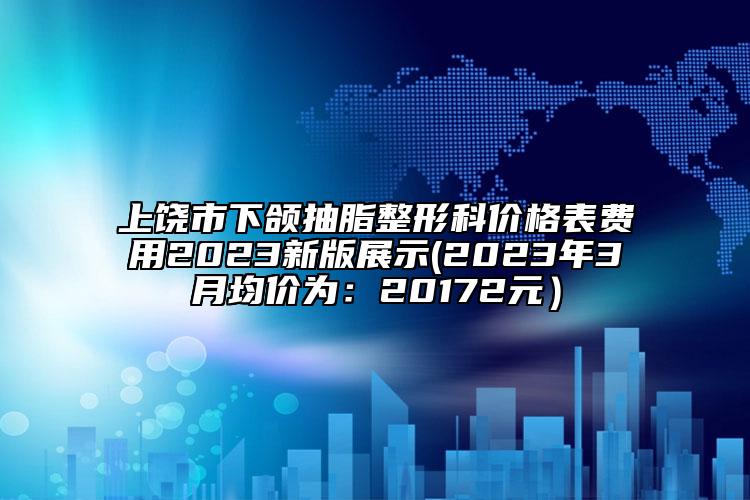 上饒市下頜抽脂整形科價格表費用2023新版展示(2023年3月均價為：20172元）