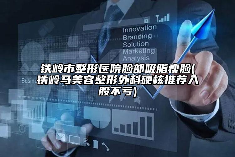 鐵嶺市整形醫(yī)院臉部吸脂瘦臉(鐵嶺馬美容整形外科硬核推薦入股不虧)
