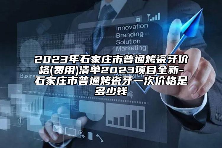 2023年石家莊市普通烤瓷牙價格(費用)清單2023項目全新-石家莊市普通烤瓷牙一次價格是多少錢