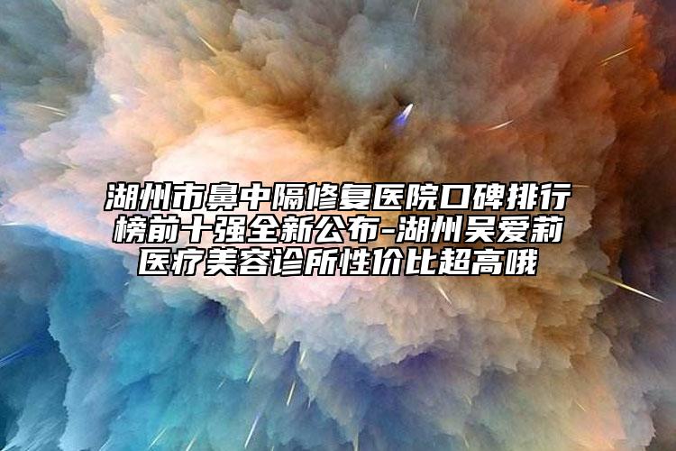 湖州市鼻中隔修復(fù)醫(yī)院口碑排行榜前十強(qiáng)全新公布-湖州吳愛(ài)莉醫(yī)療美容診所性?xún)r(jià)比超高哦
