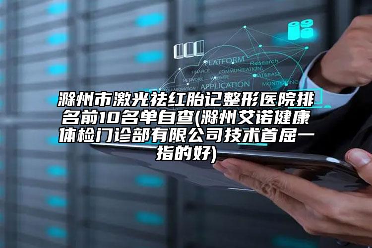 滁州市激光祛紅胎記整形醫(yī)院排名前10名單自查(滁州艾諾健康體檢門診部有限公司技術(shù)首屈一指的好)