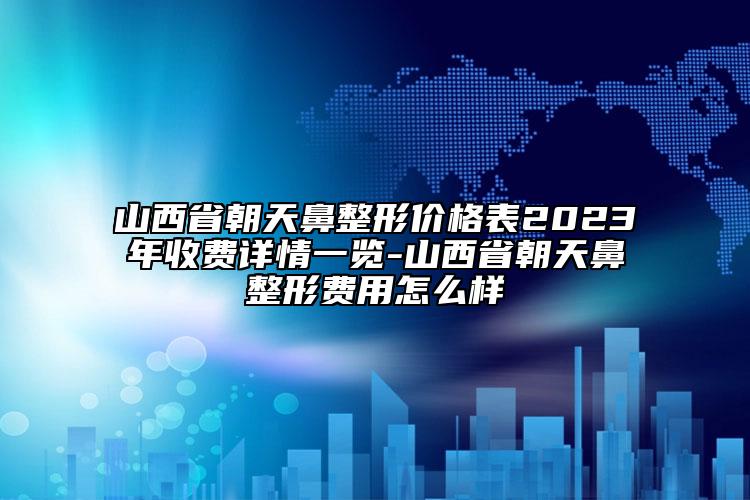 山西省朝天鼻整形價格表2023年收費詳情一覽-山西省朝天鼻整形費用怎么樣