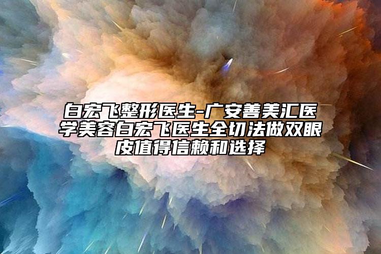 白宏飛整形醫(yī)生-廣安善美匯醫(yī)學美容白宏飛醫(yī)生全切法做雙眼皮值得信賴和選擇