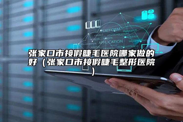 張家口市接假睫毛醫(yī)院哪家做的好（張家口市接假睫毛整形醫(yī)院）