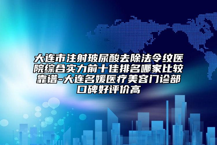 大連市注射玻尿酸去除法令紋醫(yī)院綜合實(shí)力前十佳排名哪家比較靠譜-大連名媛醫(yī)療美容門診部口碑好評(píng)價(jià)高