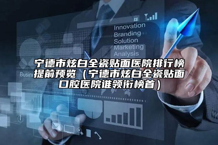 寧德市炫白全瓷貼面醫(yī)院排行榜提前預(yù)覽（寧德市炫白全瓷貼面口腔醫(yī)院誰領(lǐng)銜榜首）