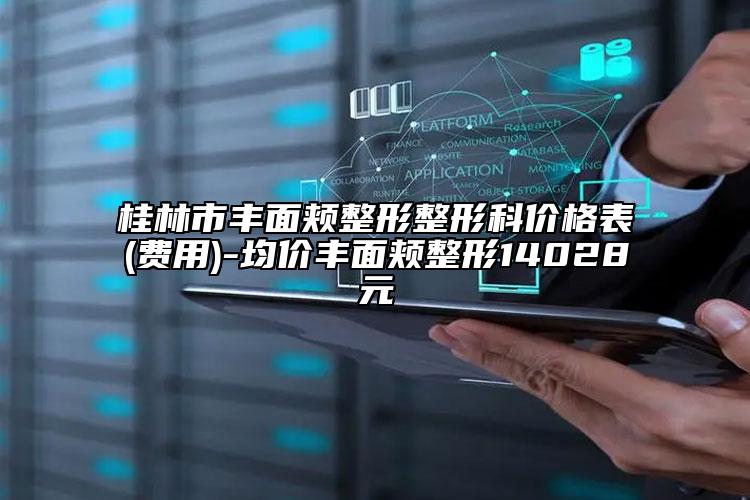 桂林市豐面頰整形整形科價格表(費(fèi)用)-均價豐面頰整形14028元