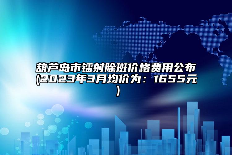 葫蘆島市鐳射除斑價(jià)格費(fèi)用公布(2023年3月均價(jià)為：1655元）