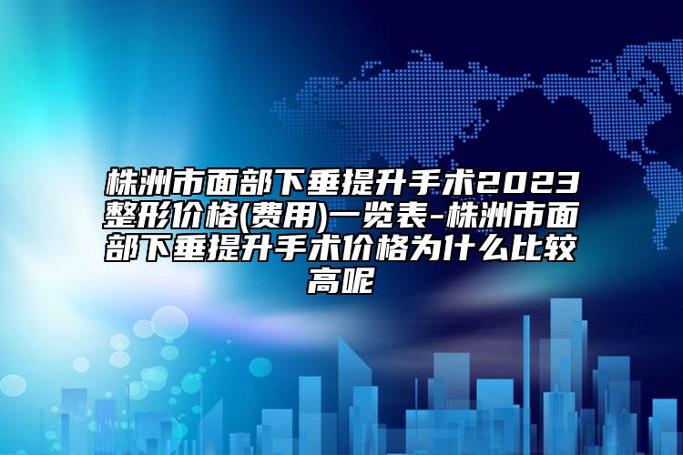 株洲市面部下垂提升手術2023整形價格(費用)一覽表-株洲市面部下垂提升手術價格為什么比較高呢