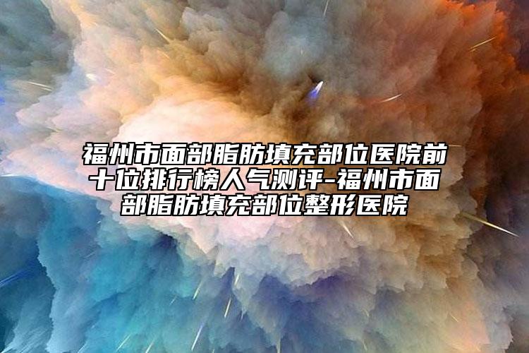 福州市面部脂肪填充部位醫(yī)院前十位排行榜人氣測評(píng)-福州市面部脂肪填充部位整形醫(yī)院