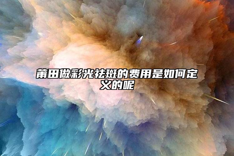 莆田做彩光祛斑的費(fèi)用是如何定義的呢