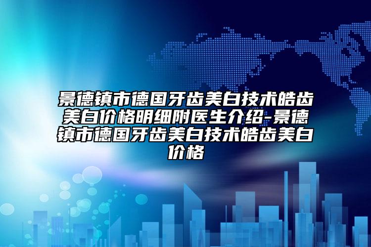 景德鎮(zhèn)市德國牙齒美白技術皓齒美白價格明細附醫(yī)生介紹-景德鎮(zhèn)市德國牙齒美白技術皓齒美白價格