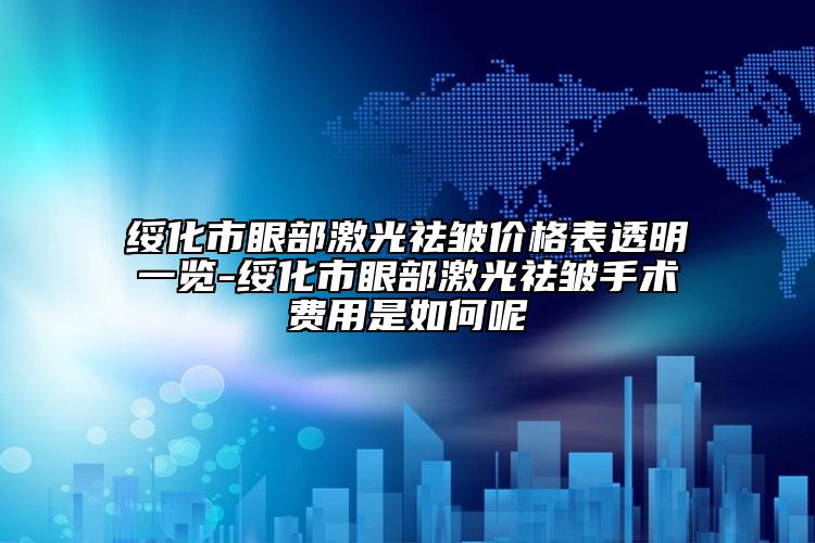 綏化市眼部激光祛皺價(jià)格表透明一覽-綏化市眼部激光祛皺手術(shù)費(fèi)用是如何呢