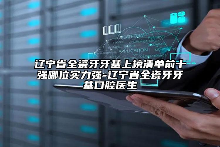 遼寧省全瓷牙牙基上榜清單前十強(qiáng)哪位實(shí)力強(qiáng)-遼寧省全瓷牙牙基口腔醫(yī)生