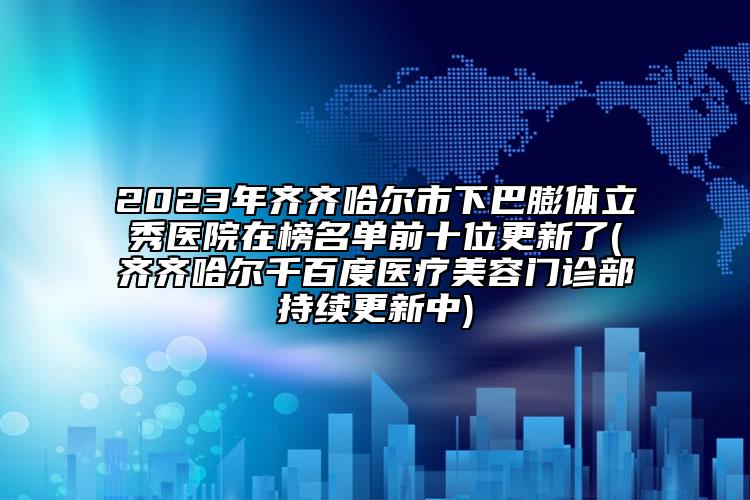 2023年齊齊哈爾市下巴膨體立秀醫(yī)院在榜名單前十位更新了(齊齊哈爾千百度醫(yī)療美容門診部持續(xù)更新中)