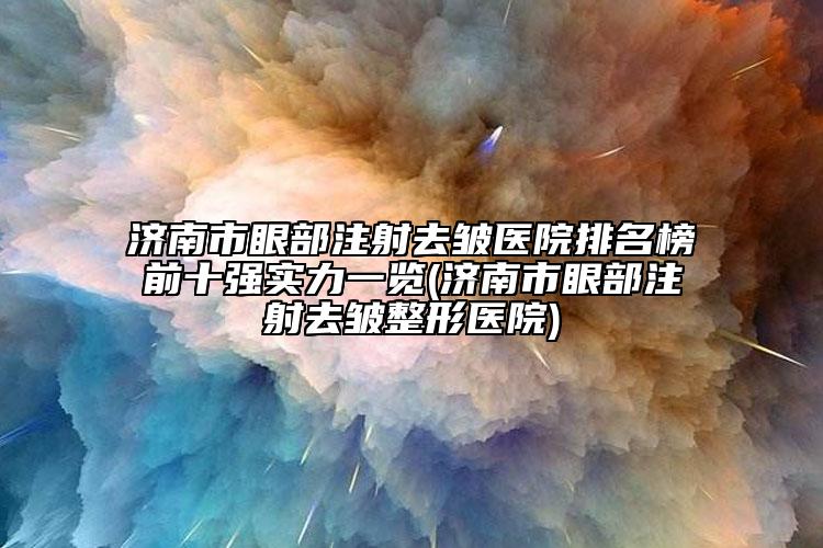 濟(jì)南市眼部注射去皺醫(yī)院排名榜前十強(qiáng)實(shí)力一覽(濟(jì)南市眼部注射去皺整形醫(yī)院)