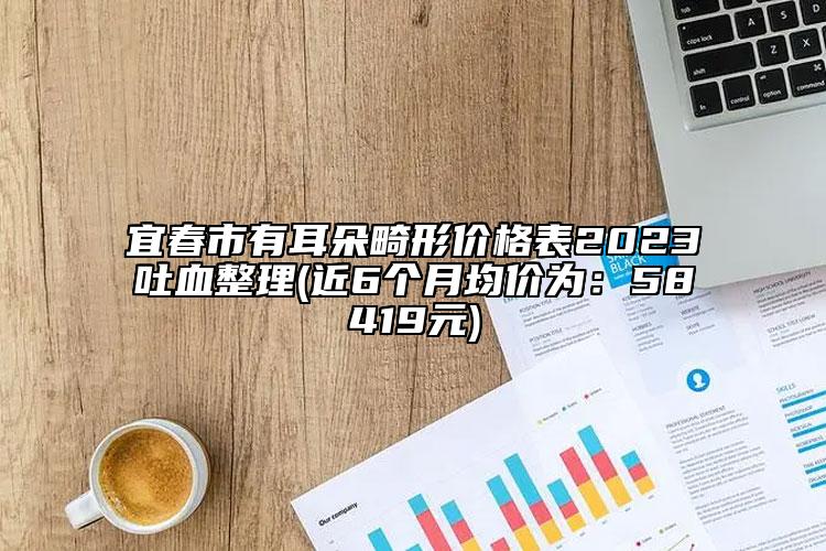 宜春市有耳朵畸形價格表2023吐血整理(近6個月均價為：58419元)