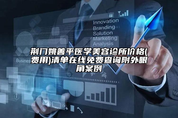 荊門姚善平醫(yī)學美容診所價格(費用)清單在線免費查詢附外眼角案例